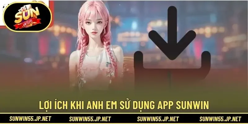 Lợi ích khi anh em sử dụng app Sunwin