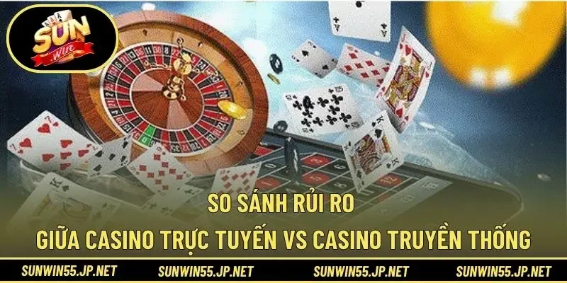 So sánh rủi ro giữa casino trực tuyến vs casino truyền thống